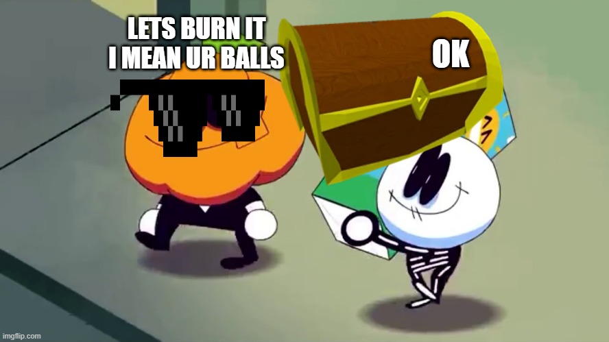 spooky tresure | LETS BURN IT I MEAN UR BALLS; OK | image tagged in lets burn it and see if it screams | made w/ Imgflip meme maker