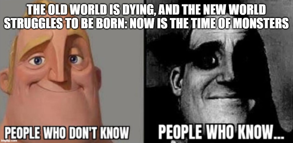 Know your Gramsci | THE OLD WORLD IS DYING, AND THE NEW WORLD STRUGGLES TO BE BORN: NOW IS THE TIME OF MONSTERS | image tagged in people who know | made w/ Imgflip meme maker