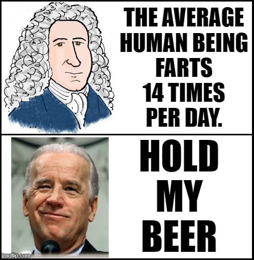 Since Adam & Eve humans have farted 17 quadrillion times | THE AVERAGE
HUMAN BEING
FARTS
14 TIMES
PER DAY. HOLD
MY
BEER | image tagged in vince vance,creepy joe biden,science,factoids,memes,fart jokes | made w/ Imgflip meme maker