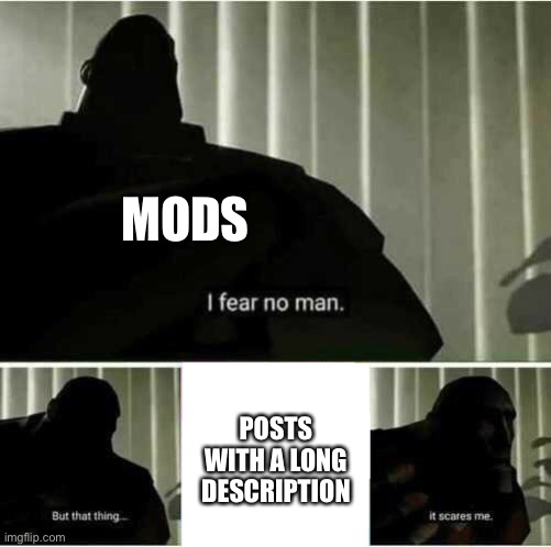 I fear no man | MODS; POSTS WITH A LONG DESCRIPTION | image tagged in i fear no man | made w/ Imgflip meme maker