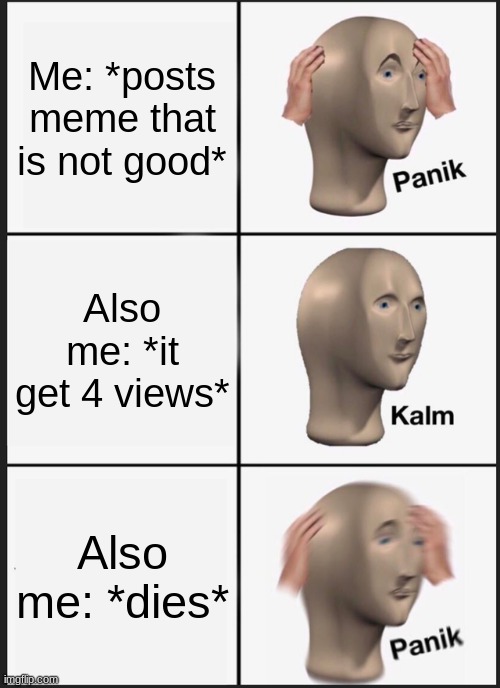 me die | Me: *posts meme that is not good*; Also me: *it get 4 views*; Also me: *dies* | image tagged in memes,panik kalm panik | made w/ Imgflip meme maker