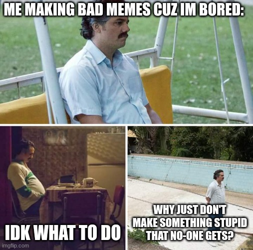 I'm bored | ME MAKING BAD MEMES CUZ IM BORED:; IDK WHAT TO DO; WHY JUST DON'T MAKE SOMETHING STUPID THAT NO-ONE GETS? | image tagged in lol so funny,boredom | made w/ Imgflip meme maker