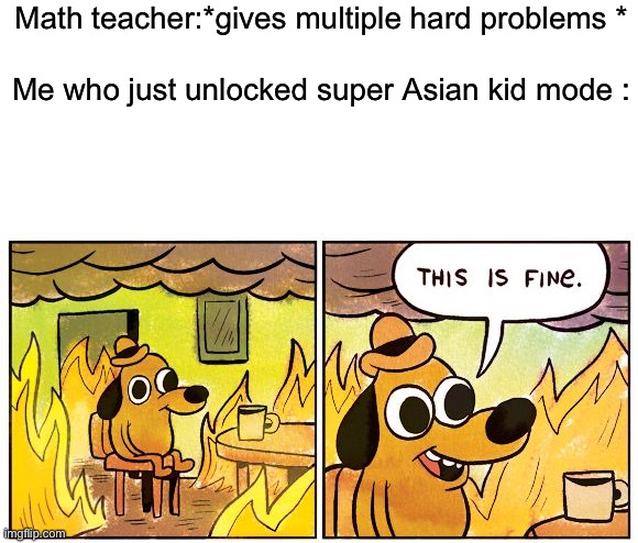 No title | Math teacher:*gives multiple hard problems *; Me who just unlocked super Asian kid mode : | image tagged in memes,this is fine | made w/ Imgflip meme maker