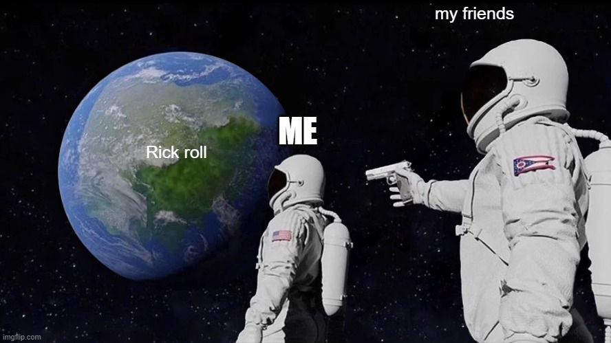 Don't you there shoot me hehehehe | my friends; ME; Rick roll | image tagged in memes,always has been | made w/ Imgflip meme maker