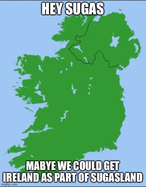 Mabye, because that is pretty close, and I don’t think anyone has it. | HEY SUGAS; MABYE WE COULD GET IRELAND AS PART OF SUGASLAND | image tagged in ireland | made w/ Imgflip meme maker