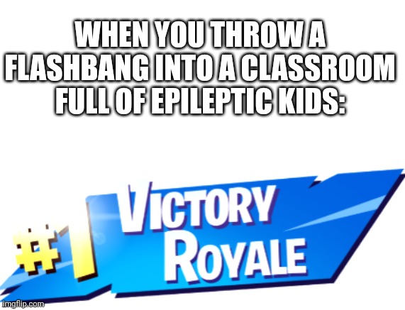 Fortnite Victory Royale | WHEN YOU THROW A FLASHBANG INTO A CLASSROOM FULL OF EPILEPTIC KIDS: | image tagged in fortnite victory royale | made w/ Imgflip meme maker