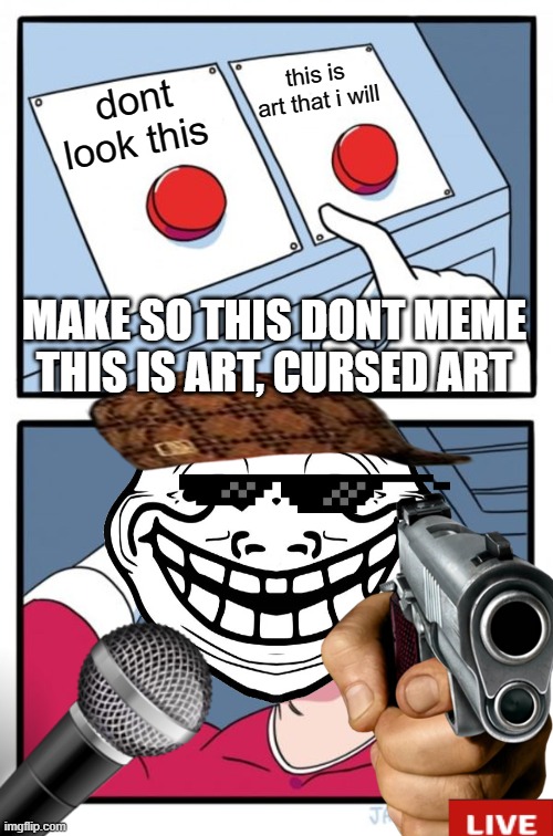 art | this is art that i will; dont look this; MAKE SO THIS DONT MEME THIS IS ART, CURSED ART | image tagged in art,good art,troll,pointing gun,cursed art | made w/ Imgflip meme maker