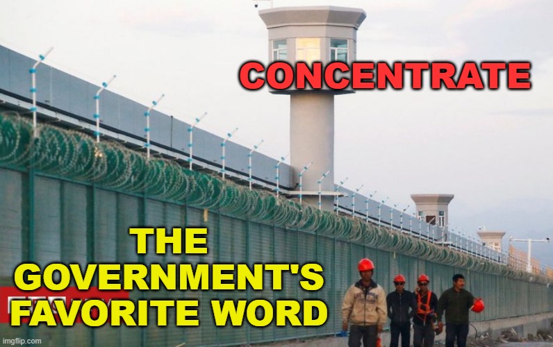 CONCENTRATE; The government's favorite word | CONCENTRATE; THE GOVERNMENT'S
FAVORITE WORD | image tagged in concentration camp | made w/ Imgflip meme maker