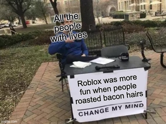 Change My Mind | All the people with lives; Roblox was more fun when people roasted bacon hairs | image tagged in memes,change my mind | made w/ Imgflip meme maker