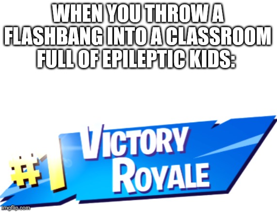 Fortnite Victory Royale | WHEN YOU THROW A FLASHBANG INTO A CLASSROOM FULL OF EPILEPTIC KIDS: | image tagged in fortnite victory royale | made w/ Imgflip meme maker