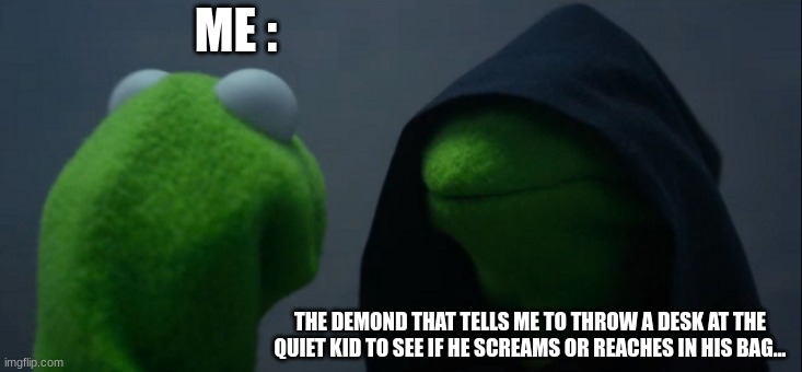 Evil Kermit | ME :; THE DEMOND THAT TELLS ME TO THROW A DESK AT THE QUIET KID TO SEE IF HE SCREAMS OR REACHES IN HIS BAG... | image tagged in memes,evil kermit | made w/ Imgflip meme maker
