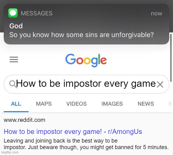 So you know that some sins are unforgivable |  How to be impostor every game; www.reddit.com; How to be impostor every game! - r/AmongUs; Leaving and joining back is the best way to be impostor. Just beware though, you might get banned for 5 minutes. | image tagged in so you know that some sins are unforgivable,among us | made w/ Imgflip meme maker