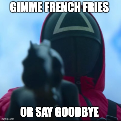 Squid game triangle guy | GIMME FRENCH FRIES; OR SAY GOODBYE | image tagged in squid game triangle guy | made w/ Imgflip meme maker