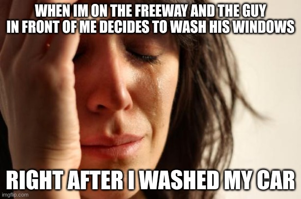 there goes my clean car | WHEN IM ON THE FREEWAY AND THE GUY IN FRONT OF ME DECIDES TO WASH HIS WINDOWS; RIGHT AFTER I WASHED MY CAR | image tagged in memes,first world problems,car,clean,freeway | made w/ Imgflip meme maker