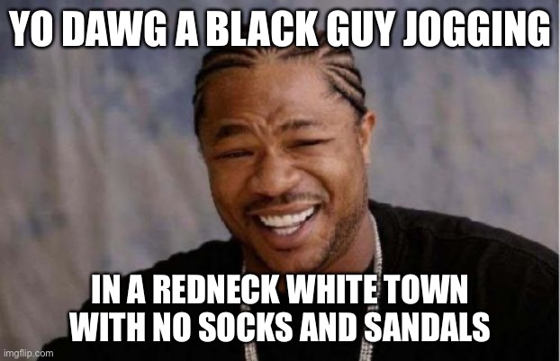 Yo Dawg Heard You | YO DAWG A BLACK GUY JOGGING; IN A REDNECK WHITE TOWN WITH NO SOCKS AND SANDALS | image tagged in memes,yo dawg heard you | made w/ Imgflip meme maker