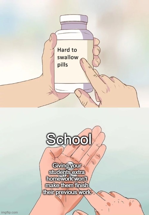Hard To Swallow Pills | School; Giving your students extra homework won't make them finish their previous work | image tagged in memes,hard to swallow pills | made w/ Imgflip meme maker
