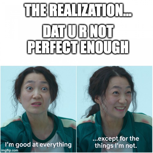 Good at everything, except for the thing i'm not | THE REALIZATION... DAT U R NOT PERFECT ENOUGH | image tagged in good at everything except for the thing i'm not,bruh moment,squid game,funny memes,upvote begging | made w/ Imgflip meme maker