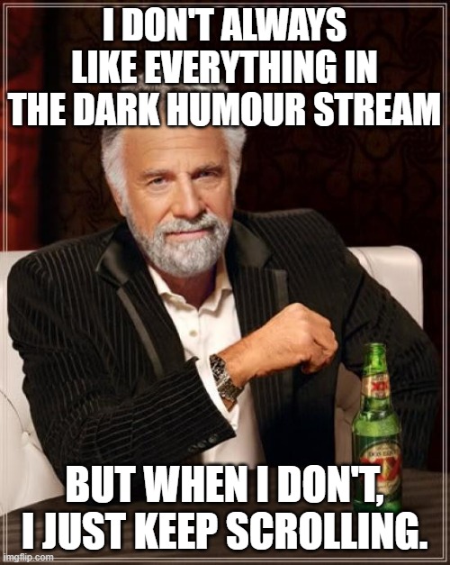 The Most Interesting Man In The World Meme | I DON'T ALWAYS LIKE EVERYTHING IN THE DARK HUMOUR STREAM BUT WHEN I DON'T, I JUST KEEP SCROLLING. | image tagged in memes,the most interesting man in the world | made w/ Imgflip meme maker