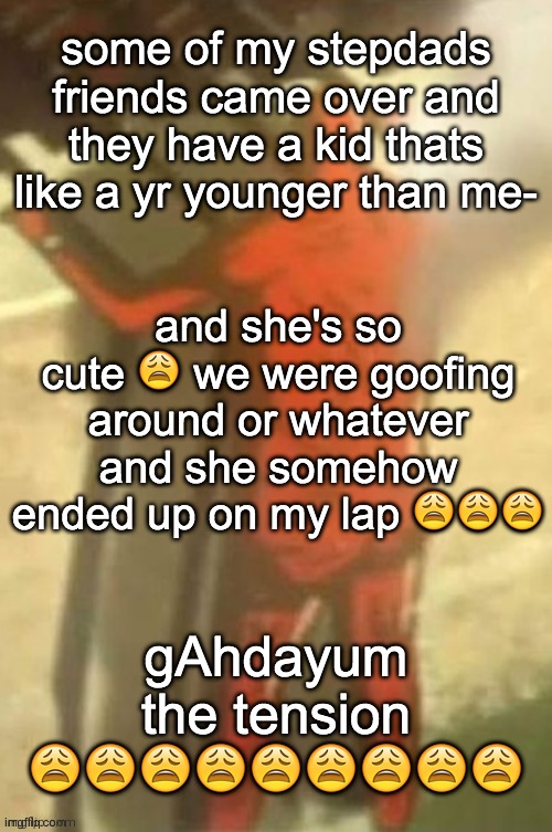 :weary: | some of my stepdads friends came over and they have a kid thats like a yr younger than me-; and she's so cute 😩 we were goofing around or whatever and she somehow ended up on my lap 😩😩😩; gAhdayum the tension 😩😩😩😩😩😩😩😩😩 | image tagged in aot | made w/ Imgflip meme maker
