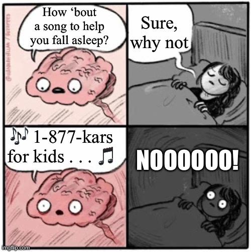 Sorry for putting this in your head too | Sure, why not; How ‘bout a song to help you fall asleep? 🎶 1-877-kars for kids . . . 🎵; NOOOOOO! | image tagged in brain before sleep,noooooooooooooooooooooooo,song | made w/ Imgflip meme maker