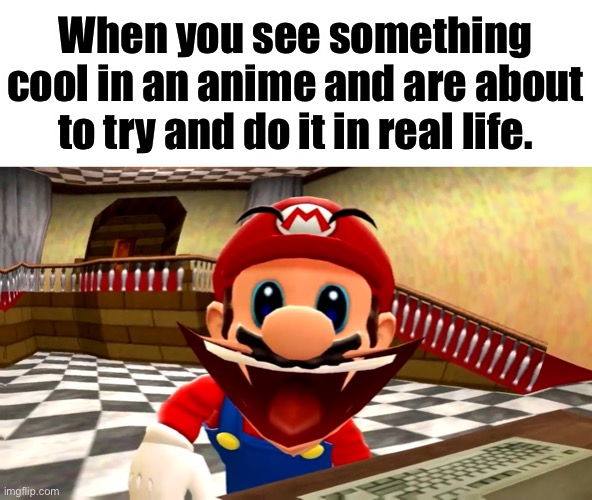 Relatable? | When you see something cool in an anime and are about to try and do it in real life. | image tagged in cursed smg4 mario,anime | made w/ Imgflip meme maker