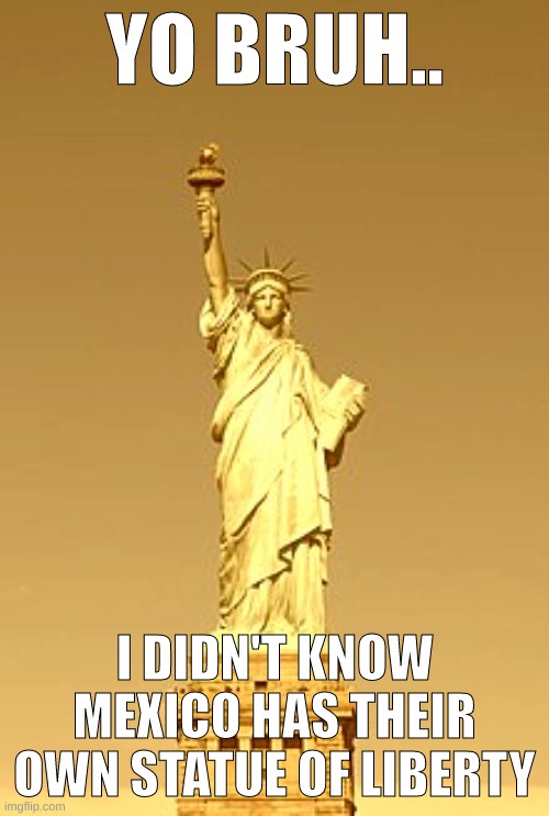 ureadthisufatasfuccbish | YO BRUH.. I DIDN'T KNOW MEXICO HAS THEIR OWN STATUE OF LIBERTY | image tagged in hollywood memes,hahha,never gonna give you up,never gonna let you down,never gonna run around,and desert you | made w/ Imgflip meme maker