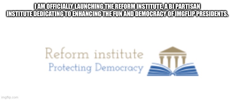 Reform Institute Logo | I AM OFFICIALLY LAUNCHING THE REFORM INSTITUTE, A BI PARTISAN INSTITUTE DEDICATING TO ENHANCING THE FUN AND DEMOCRACY OF IMGFLIP PRESIDENTS. | image tagged in reform institute logo | made w/ Imgflip meme maker