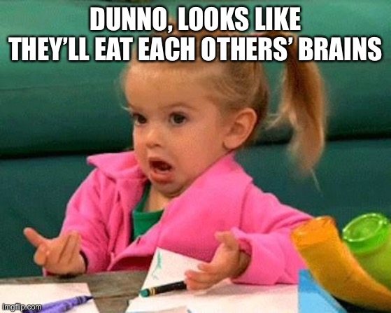 Zombies | DUNNO, LOOKS LIKE THEY’LL EAT EACH OTHERS’ BRAINS | image tagged in i don't know good luck charlie,brains,zombies,zombie,cannibals | made w/ Imgflip meme maker