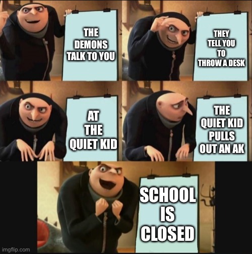 The demons in my head in class | THE DEMONS TALK TO YOU; THEY TELL YOU TO THROW A DESK; THE QUIET KID PULLS OUT AN AK; AT THE QUIET KID; SCHOOL IS CLOSED | image tagged in 5 panel gru meme,school sucks,chair,quiet kid,demons | made w/ Imgflip meme maker