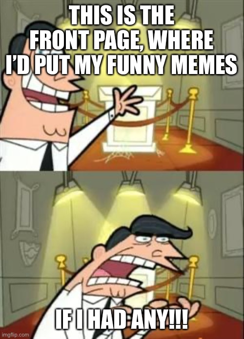 I’m not that funny | THIS IS THE FRONT PAGE, WHERE I’D PUT MY FUNNY MEMES; IF I HAD ANY!!! | image tagged in memes,this is where i'd put my trophy if i had one | made w/ Imgflip meme maker