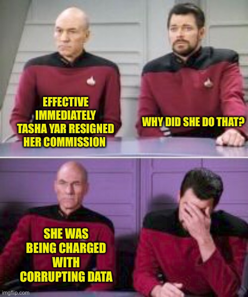 Oops She Did It Again | EFFECTIVE IMMEDIATELY
TASHA YAR RESIGNED
HER COMMISSION; WHY DID SHE DO THAT? SHE WAS BEING CHARGED
WITH CORRUPTING DATA | image tagged in star trek,tng,tasha yar,data,picard,riker | made w/ Imgflip meme maker