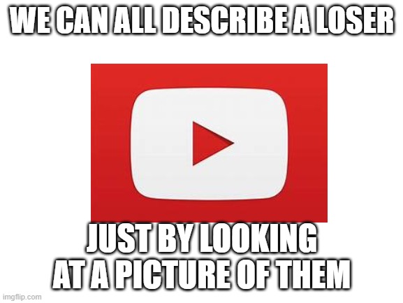 if you remember when dislikes were removed from youtube then it makes sense | WE CAN ALL DESCRIBE A LOSER; JUST BY LOOKING AT A PICTURE OF THEM | image tagged in memes,youtube | made w/ Imgflip meme maker