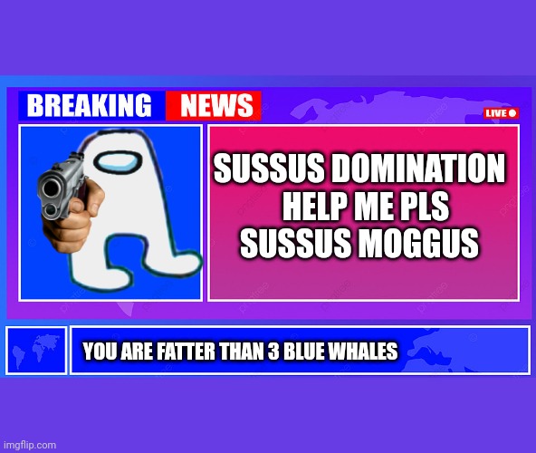 When the Imposter is in the news | SUSSUS DOMINATION

  HELP ME PLS

SUSSUS MOGGUS; YOU ARE FATTER THAN 3 BLUE WHALES | image tagged in breaking news | made w/ Imgflip meme maker