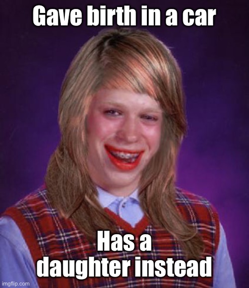 bad luck brianne brianna | Gave birth in a car Has a daughter instead | image tagged in bad luck brianne brianna | made w/ Imgflip meme maker