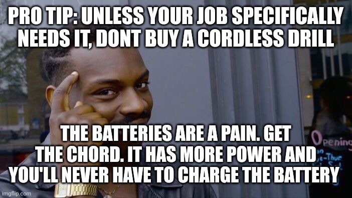 Cheaper also | PRO TIP: UNLESS YOUR JOB SPECIFICALLY NEEDS IT, DONT BUY A CORDLESS DRILL; THE BATTERIES ARE A PAIN. GET THE CHORD. IT HAS MORE POWER AND YOU'LL NEVER HAVE TO CHARGE THE BATTERY | image tagged in memes,roll safe think about it | made w/ Imgflip meme maker