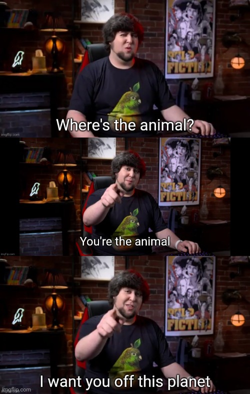 image tagged in where's the animal,you're the animal,i want you off this planet | made w/ Imgflip meme maker