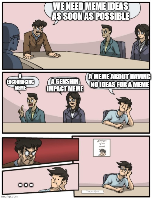 meme ideas | WE NEED MEME IDEAS AS SOON AS POSSIBLE; A ENCOURAGING MEME; A MEME ABOUT HAVING NO IDEAS FOR A MEME; A GENSHIN IMPACT MEME; . . . | image tagged in boardroom meeting unexpected ending | made w/ Imgflip meme maker