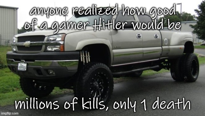 imma break his killstreak on beat up a furry day | anyone realized how good of a gamer Hitler would be; millions of kills, only 1 death | image tagged in 06_silverado full body reveal or something ik it'sa me,hitler | made w/ Imgflip meme maker