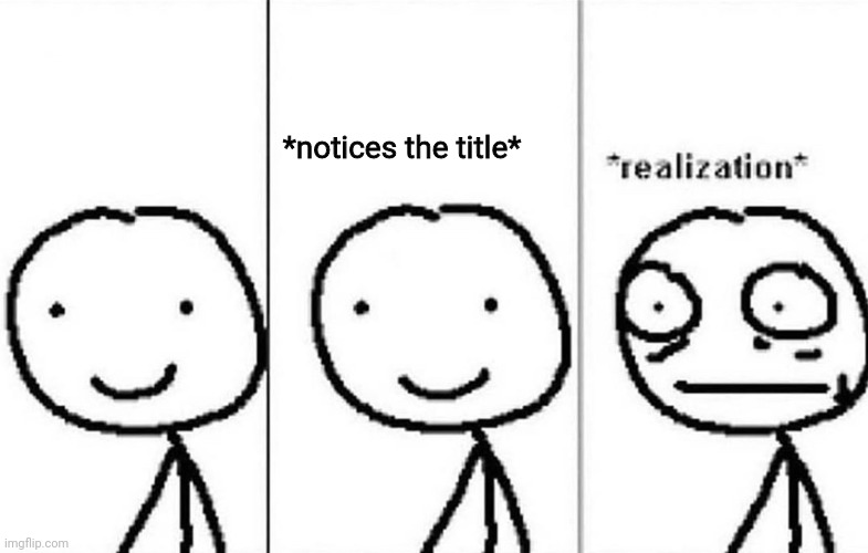 realization meme | *notices the title* | image tagged in realization meme | made w/ Imgflip meme maker