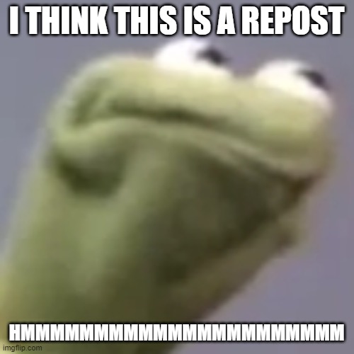 Hmmm kermit | I THINK THIS IS A REPOST HMMMMMMMMMMMMMMMMMMMMMM | image tagged in hmmm kermit | made w/ Imgflip meme maker