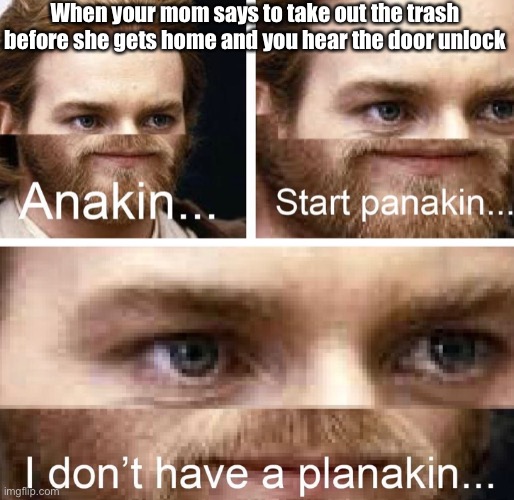 Uh oh | When your mom says to take out the trash before she gets home and you hear the door unlock | image tagged in anakin start panakin,funny,uh oh,big trouble | made w/ Imgflip meme maker