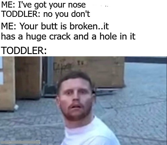 ME: I've got your nose

TODDLER: no you don't; ME: Your butt is broken..it has a huge crack and a hole in it; TODDLER: | image tagged in nope | made w/ Imgflip meme maker