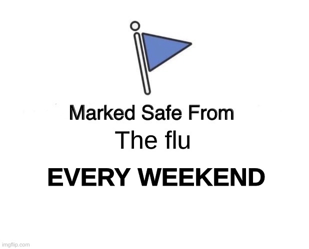 THE FLU | The flu; EVERY WEEKEND | image tagged in memes,marked safe from | made w/ Imgflip meme maker