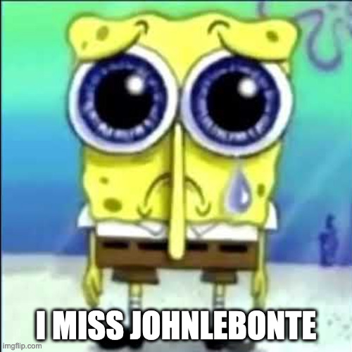 PLs dont leave | I MISS JOHNLEBONTE | image tagged in sad spongebob | made w/ Imgflip meme maker