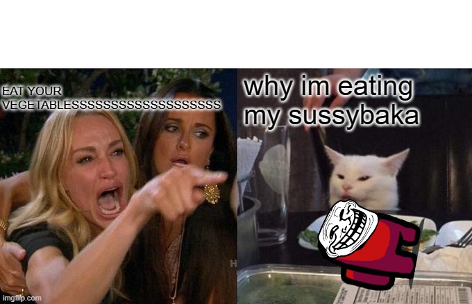 Woman Yelling At Cat Meme | EAT YOUR VEGETABLESSSSSSSSSSSSSSSSSSS; why im eating my sussybaka | image tagged in memes,woman yelling at cat,sussy | made w/ Imgflip meme maker