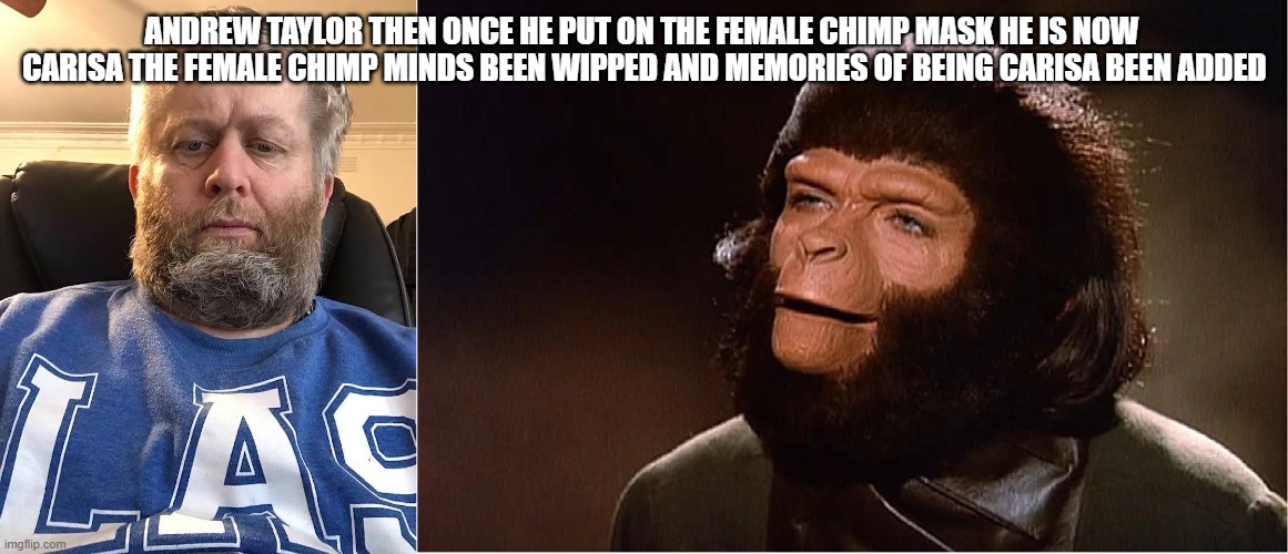 Carisa | ANDREW TAYLOR THEN ONCE HE PUT ON THE FEMALE CHIMP MASK HE IS NOW  CARISA THE FEMALE CHIMP MINDS BEEN WIPPED AND MEMORIES OF BEING CARISA BEEN ADDED | image tagged in carisa | made w/ Imgflip meme maker