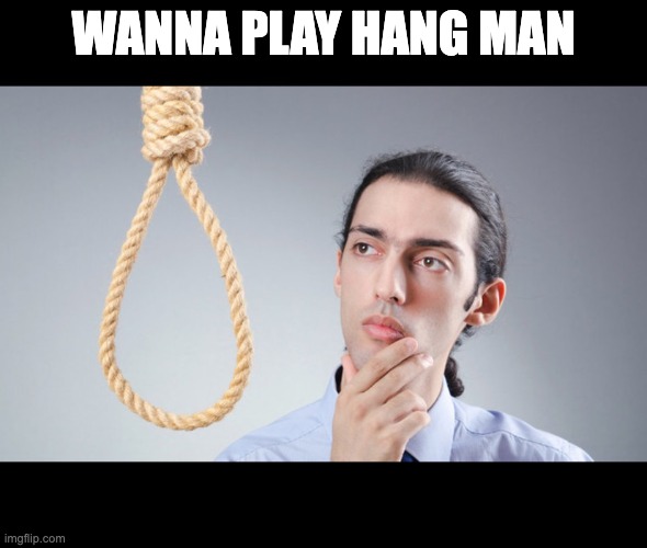 man pondering on hanging himself | WANNA PLAY HANG MAN | image tagged in man pondering on hanging himself | made w/ Imgflip meme maker