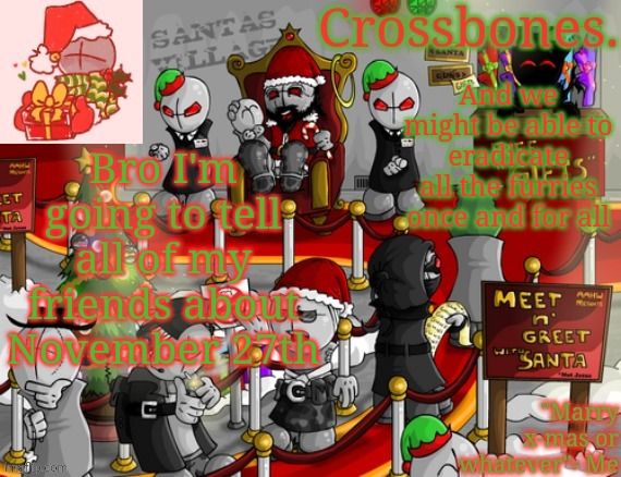 Crossbones x-mas madness temp | And we might be able to eradicate all the furries once and for all; Bro I'm going to tell all of my friends about November 27th | image tagged in crossbones x-mas madness temp | made w/ Imgflip meme maker
