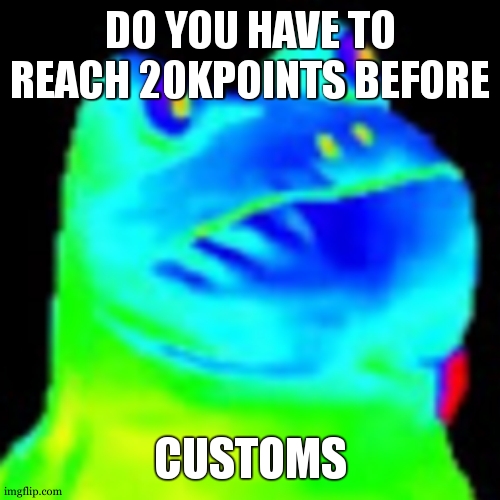 Fun factz with frog | DO YOU HAVE TO REACH 20KPOINTS BEFORE; CUSTOMS | image tagged in trippin on acid | made w/ Imgflip meme maker