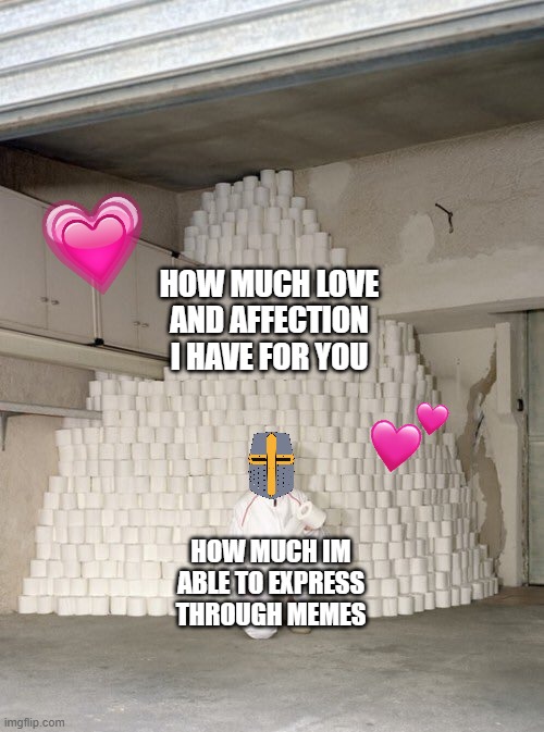 if i could hug you through the screen i would. | HOW MUCH LOVE AND AFFECTION I HAVE FOR YOU; HOW MUCH IM ABLE TO EXPRESS THROUGH MEMES | image tagged in mountain of toilet paper,wholesome,crusader | made w/ Imgflip meme maker